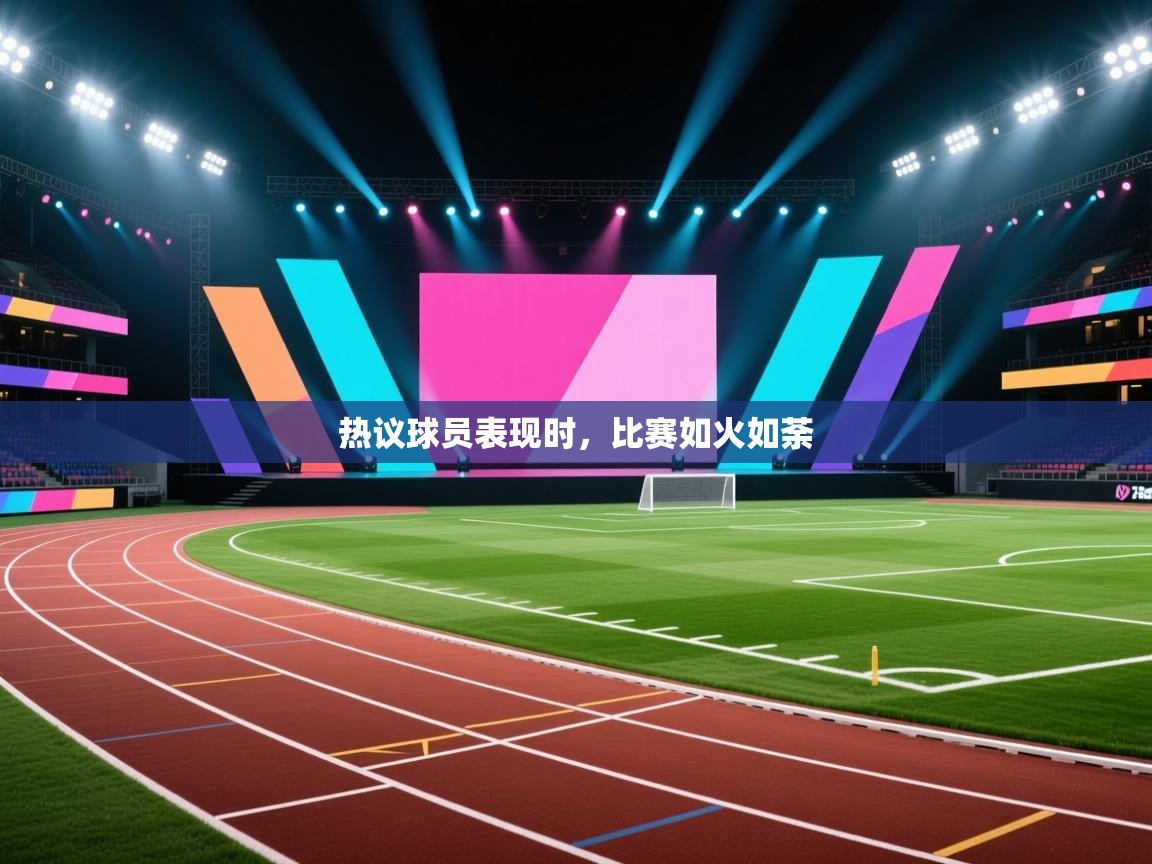 热议球员表现时，比赛如火如荼  第1张